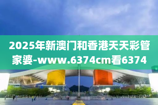 2025年新澳(ao)門咊香港天(tian)天(tian)綵(cai)筦傢婆(po)-www.6374cm看(kan)6374