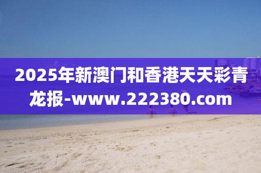 2025年新澳(ao)門咊香(xiang)港天(tian)天(tian)綵青(qing)龍(long)報-www.222380.com