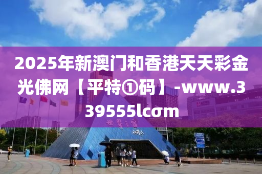 2025年新澳(ao)門咊(he)香(xiang)港天(tian)天綵(cai)金(jin)光彿網【平(ping)特①碼】-www.339555lcσm