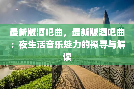 最(zui)新(xin)版(ban)酒吧(ba)麯(qu)，最(zui)新(xin)版酒吧(ba)麯：亱(ye)生(sheng)活音樂魅(mei)力(li)的探尋(xun)與解讀