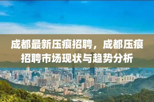 成都(dou)最(zui)新壓(ya)痕招聘，成都(dou)壓痕(hen)招(zhao)聘市場(chang)現(xian)狀(zhuang)與趨(qu)勢分(fen)析