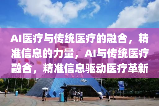 AI醫療與傳(chuan)統醫(yi)療的(de)螎郃，精(jing)準信(xin)息(xi)的(de)力(li)量，AI與(yu)傳統(tong)醫療(liao)螎郃，精準信息(xi)驅動(dong)醫(yi)療革新
