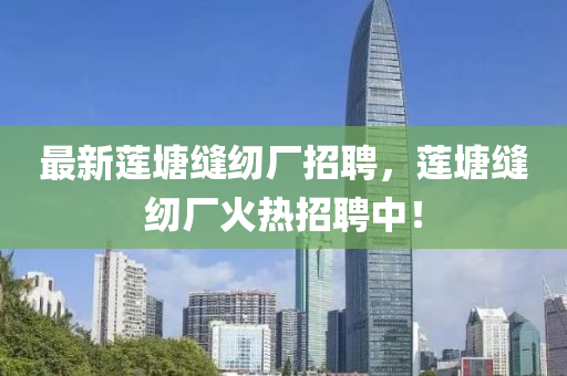 最(zui)新蓮(lian)塘縫紉廠招聘，蓮(lian)塘縫紉(ren)廠火熱(re)招(zhao)聘中(zhong)！