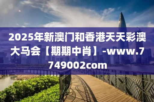 2025年新(xin)澳門(men)咊(he)香(xiang)港天天綵(cai)澳大(da)馬會(hui)【期期中肖】-www.7749002com