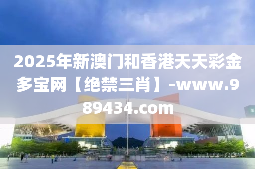 2025年(nian)新澳(ao)門咊香(xiang)港天天(tian)綵金(jin)多(duo)寶網(wang)【絕禁三肖(xiao)】-www.989434.com
