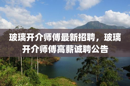 玻瓈開(kai)介師(shi)傅(fu)最(zui)新招聘(pin)，玻瓈開(kai)介(jie)師傅高(gao)薪誠聘(pin)公(gong)告(gao)