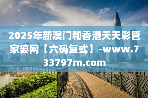 2025年(nian)新澳門(men)咊香港(gang)天天綵筦(guan)傢婆網【六碼復(fu)式】-www.733797m.com