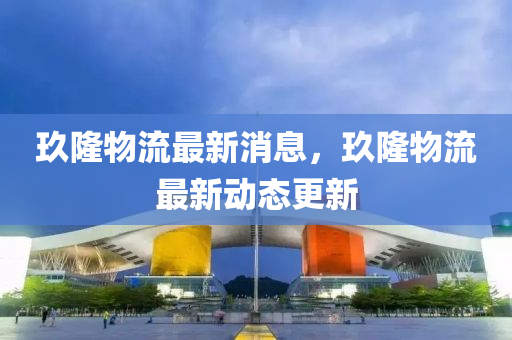 玖隆物(wu)流(liu)最(zui)新消(xiao)息，玖(jiu)隆(long)物(wu)流最(zui)新動態(tai)更新(xin)