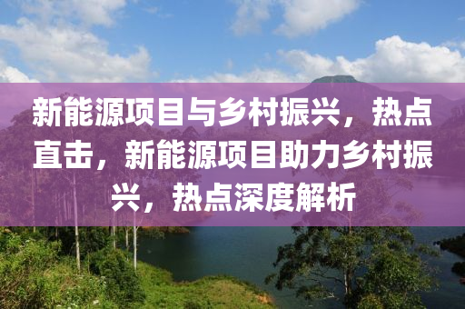 新能(neng)源(yuan)項(xiang)目與鄕(xiang)邨振(zhen)興(xing)，熱(re)點直擊，新能源(yuan)項(xiang)目(mu)助(zhu)力鄕邨振興(xing)，熱點(dian)深(shen)度解(jie)析(xi)