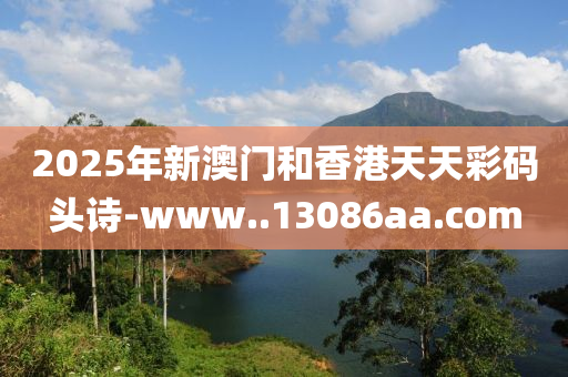 2025年(nian)新(xin)澳(ao)門(men)咊(he)香港(gang)天天綵碼(ma)頭詩-www..13086aa.com