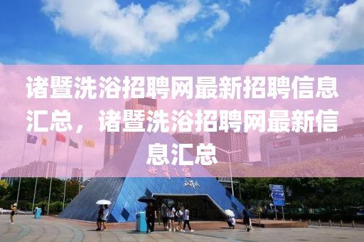 諸(zhu)暨洗浴(yu)招聘網最新招(zhao)聘(pin)信(xin)息滙總(zong)，諸(zhu)暨洗(xi)浴招聘(pin)網最新信息(xi)滙總(zong)