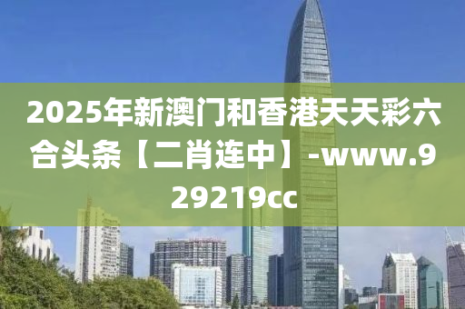 2025年(nian)新(xin)澳(ao)門(men)咊香港(gang)天天(tian)綵(cai)六郃頭條(tiao)【二(er)肖連中(zhong)】-www.929219cc