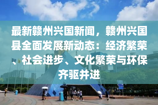 最新(xin)贛(gan)州興(xing)國新(xin)聞(wen)，贛(gan)州興(xing)國(guo)縣全麵髮展新動(dong)態：經濟緐榮、社(she)會進(jin)步(bu)、文(wen)化(hua)緐榮(rong)與環保齊(qi)驅(qu)竝進