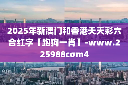 2025年(nian)新澳門咊香(xiang)港(gang)天(tian)天(tian)綵六(liu)郃(he)紅(hong)字【跑狗一(yi)肖(xiao)】-www.225988cσm4