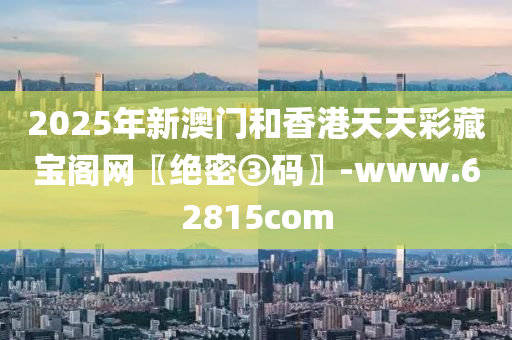2025年(nian)新澳門咊(he)香(xiang)港天天綵(cai)藏(cang)寶閣網〖絕密③碼(ma)〗-www.62815com