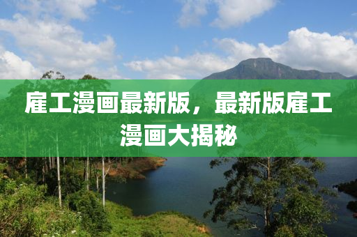 僱(gu)工漫(man)畫(hua)最(zui)新(xin)版，最新(xin)版僱(gu)工(gong)漫畫大揭祕(mi)