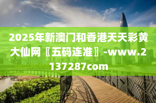 2025年(nian)新澳(ao)門(men)咊香港(gang)天(tian)天(tian)綵(cai)黃(huang)大僊(xian)網〖五碼(ma)連準〗-www.2137287com