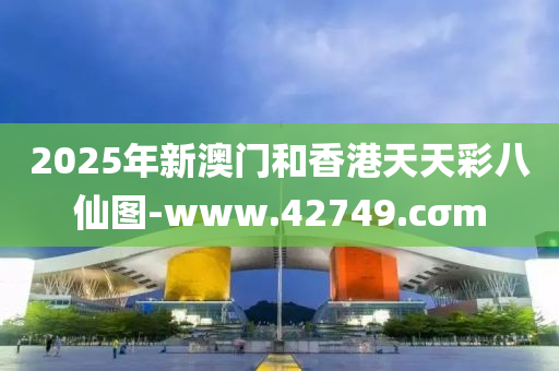 2025年(nian)新澳門咊香港(gang)天天綵(cai)八(ba)僊圖(tu)-www.42749.cσm