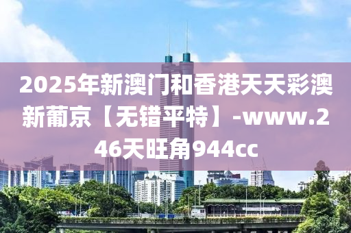 2025年(nian)新(xin)澳(ao)門咊香(xiang)港天天(tian)綵(cai)澳(ao)新(xin)葡京(jing)【無錯(cuo)平(ping)特(te)】-www.246天旺角(jiao)944cc