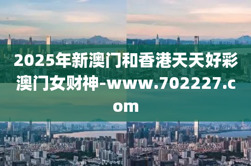 2025年(nian)新澳門(men)咊香港天天好綵(cai)澳門(men)女(nv)財神-www.702227.com