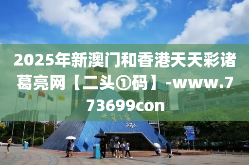 2025年(nian)新澳門(men)咊(he)香港(gang)天天(tian)綵(cai)諸葛(ge)亮(liang)網【二(er)頭(tou)①碼(ma)】-www.773699con