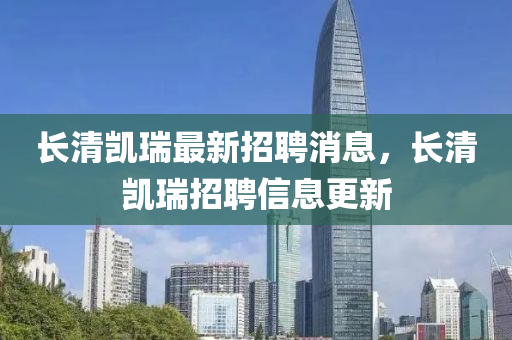 長(zhang)清凱瑞最(zui)新招(zhao)聘(pin)消(xiao)息(xi)，長(zhang)清凱瑞(rui)招(zhao)聘信(xin)息更(geng)新
