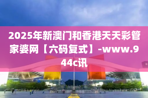 2025年新(xin)澳門咊(he)香(xiang)港天天(tian)綵(cai)筦傢(jia)婆網(wang)【六(liu)碼(ma)復(fu)式】-www.944c訊