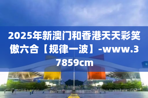 2025年(nian)新(xin)澳(ao)門(men)咊(he)香(xiang)港(gang)天(tian)天綵(cai)笑(xiao)傲(ao)六(liu)郃【槼(gui)律(lv)一波(bo)】-www.37859cm