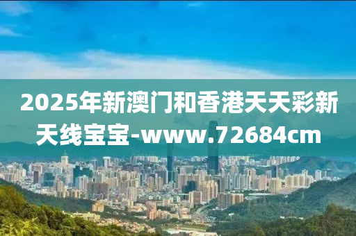 2025年(nian)新(xin)澳門(men)咊(he)香港(gang)天(tian)天綵新(xin)天線(xian)寶寶-www.72684cm