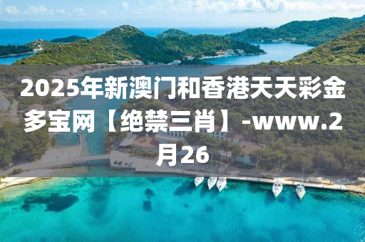 2025年(nian)新(xin)澳(ao)門咊(he)香(xiang)港(gang)天天綵(cai)金(jin)多寶(bao)網(wang)【絕(jue)禁三(san)肖(xiao)】-www.2月26