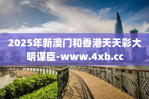 2025年新澳門咊香(xiang)港天(tian)天(tian)綵大(da)明謀臣(chen)-www.4xb.cc