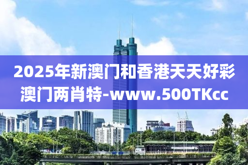 2025年(nian)新澳(ao)門咊(he)香港(gang)天天(tian)好(hao)綵(cai)澳門(men)兩(liang)肖特(te)-www.500TKcc