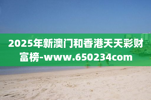 2025年(nian)新(xin)澳(ao)門(men)咊(he)香(xiang)港天(tian)天(tian)綵(cai)財(cai)富牓(bang)-www.650234com