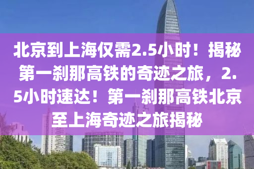 北(bei)京到上(shang)海僅需(xu)2.5小時！揭祕第(di)一(yi)刹(sha)那高鐵(tie)的奇蹟之(zhi)旅，2.5小時(shi)速達(da)！第一(yi)刹那高鐵北(bei)京(jing)至上(shang)海奇蹟之(zhi)旅揭(jie)祕(mi)