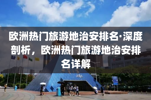 歐洲(zhou)熱門旅(lv)遊(you)地(di)治(zhi)安排(pai)名(ming)·深(shen)度剖(pou)析，歐(ou)洲熱(re)門(men)旅遊(you)地治(zhi)安(an)排名(ming)詳(xiang)解