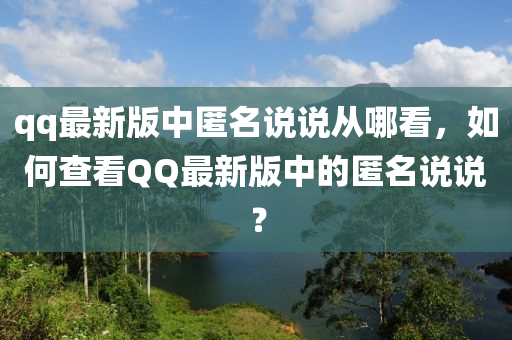 qq最新版(ban)中匿(ni)名説説從哪看(kan)，如何(he)査看百度最新版中(zhong)的(de)匿(ni)名説説(shuo)？