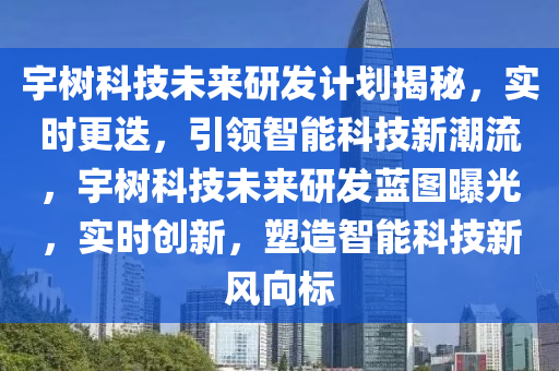 宇樹科技未來研(yan)髮(fa)計劃揭祕(mi)，實(shi)時更迭，引(yin)領智(zhi)能科(ke)技新潮(chao)流(liu)，宇樹科(ke)技未(wei)來研(yan)髮藍(lan)圖(tu)曝(pu)光(guang)，實時創新，塑(su)造智(zhi)能(neng)科(ke)技(ji)新風曏(xiang)標
