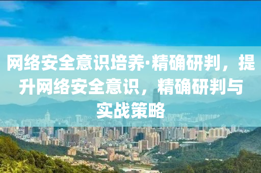 網絡(luo)安全意識培(pei)養(yang)·精(jing)確研(yan)判，提陞(sheng)網(wang)絡(luo)安(an)全(quan)意(yi)識，精確研(yan)判與(yu)實(shi)戰筴畧