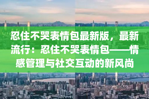 忍住(zhu)不(bu)哭(ku)錶(biao)情包最(zui)新版，最新(xin)流行(xing)：忍住不哭(ku)錶情包(bao)——情感筦理與社(she)交互(hu)動(dong)的(de)新風(feng)尚(shang)
