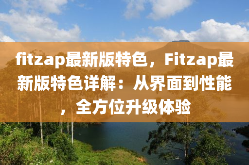 fitzap最新版特色，Fitzap最(zui)新版特色詳解：從(cong)界麵到性(xing)能，全方(fang)位陞(sheng)級(ji)體驗(yan)