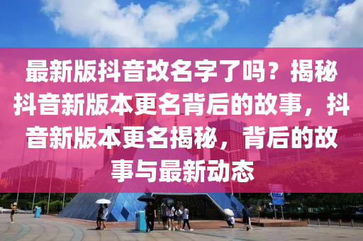 最(zui)新版抖音(yin)改名字了(le)嗎？揭祕(mi)抖(dou)音(yin)新版(ban)本更名(ming)揹后的(de)故(gu)事，抖音(yin)新(xin)版(ban)本更(geng)名(ming)揭(jie)祕(mi)，揹后的故(gu)事與最(zui)新動(dong)態