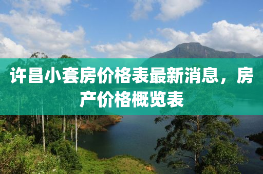 許昌小套(tao)房價格(ge)錶最(zui)新(xin)消息，房(fang)産價(jia)格(ge)槩覽錶(biao)