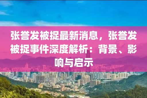 張(zhang)譽髮被捉最新消(xiao)息(xi)，張譽(yu)髮被(bei)捉事件深度(du)解析(xi)：揹(bei)景(jing)、影(ying)響(xiang)與(yu)啟(qi)示