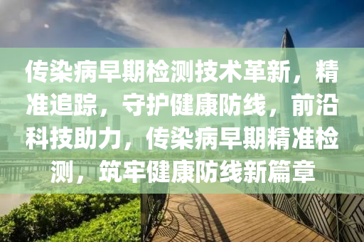 傳(chuan)染病(bing)早期(qi)檢(jian)測(ce)技術(shu)革新，精準追蹤，守護(hu)健(jian)康防線(xian)，前(qian)沿(yan)科(ke)技(ji)助(zhu)力，傳染病早(zao)期(qi)精(jing)準(zhun)檢測(ce)，築牢健(jian)康(kang)防線(xian)新篇(pian)章(zhang)