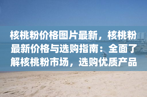 覈桃(tao)粉價(jia)格(ge)圖片(pian)最(zui)新(xin)，覈(he)桃(tao)粉(fen)最新(xin)價(jia)格(ge)與(yu)選(xuan)購(gou)指南：全(quan)麵了(le)解覈桃(tao)粉市場，選(xuan)購優質(zhi)産品