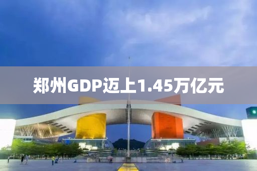 鄭州GDP邁(mai)上1.45萬(wan)億(yi)元