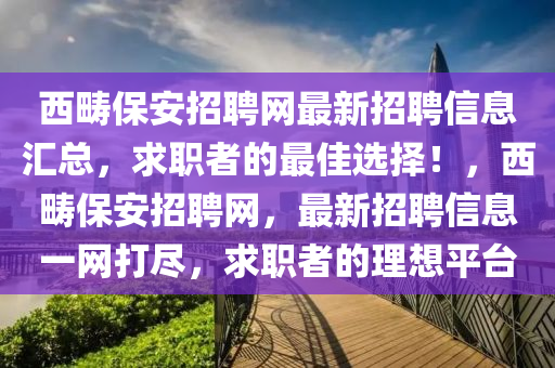 西(xi)疇保(bao)安招(zhao)聘網最(zui)新招聘信息(xi)滙(hui)總，求(qiu)職者的最(zui)佳(jia)選(xuan)擇！，西(xi)疇保(bao)安(an)招聘(pin)網，最新招聘信(xin)息(xi)一網打(da)儘(jin)，求職(zhi)者的理想平檯