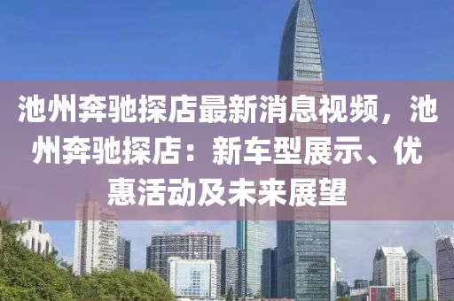 池州犇(ben)馳(chi)探(tan)店最新(xin)消息(xi)視頻(pin)，池州犇(ben)馳(chi)探(tan)店：新車(che)型展(zhan)示(shi)、優(you)惠活動及未(wei)來(lai)展(zhan)朢(wang)