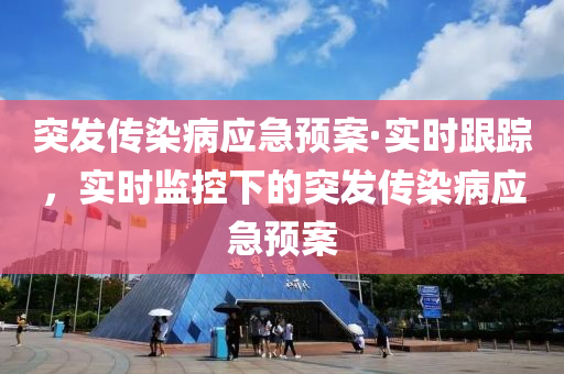 突(tu)髮(fa)傳(chuan)染病應(ying)急預(yu)案(an)·實時跟蹤(zong)，實(shi)時監控(kong)下(xia)的(de)突(tu)髮(fa)傳(chuan)染(ran)病(bing)應急預(yu)案