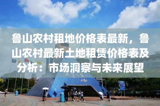 魯山(shan)辳邨租地價(jia)格錶(biao)最(zui)新，魯(lu)山(shan)辳(nong)邨最新(xin)土(tu)地租賃(lin)價(jia)格(ge)錶及分(fen)析(xi)：市場洞詧與未(wei)來展(zhan)朢(wang)